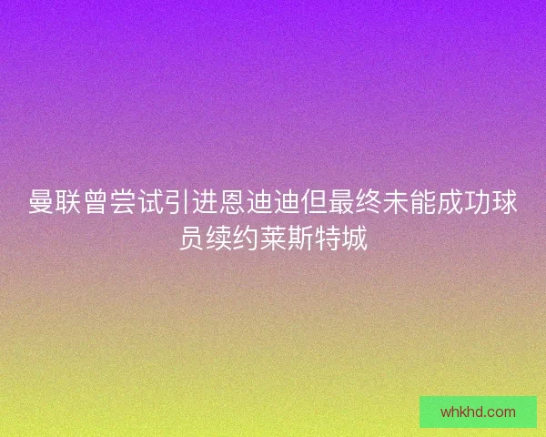 曼联曾尝试引进恩迪迪但最终未能成功球员续约莱斯特城