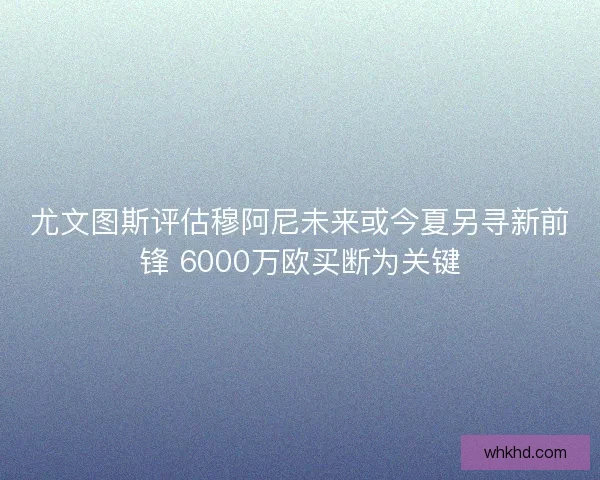 尤文图斯评估穆阿尼未来或今夏另寻新前锋 6000万欧买断为关键