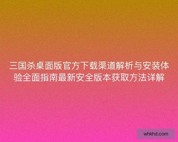 三国杀桌面版官方下载渠道解析与安装体验全面指南最新安全版本获取方法详解