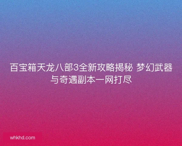 百宝箱天龙八部3全新攻略揭秘 梦幻武器与奇遇副本一网打尽