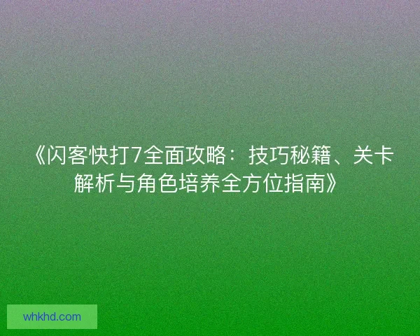 《闪客快打7全面攻略：技巧秘籍、关卡解析与角色培养全方位指南》