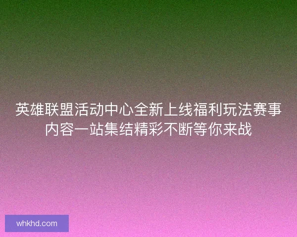 英雄联盟活动中心全新上线福利玩法赛事内容一站集结精彩不断等你来战